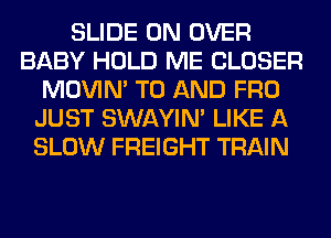 SLIDE 0N OVER
BABY HOLD ME CLOSER
MOVIM TO AND FRO
JUST SWAYIM LIKE A
SLOW FREIGHT TRAIN