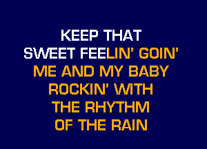 KEEP THAT
SWEET FEELIN' GOIM
ME AND MY BABY
ROCKIN' WITH
THE RHYTHM
OF THE RAIN