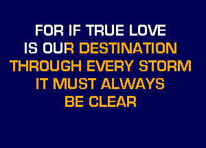 FOR IF TRUE LOVE
IS OUR DESTINATION
THROUGH EVERY STORM
IT MUST ALWAYS
BE CLEAR