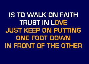 IS TO WALK 0N FAITH
TRUST IN LOVE
JUST KEEP ON PUTTING
ONE FOOT DOWN
IN FRONT OF THE OTHER