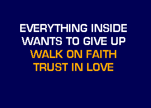 EVERYTHING INSIDE
WANTS TO GIVE UP
WALK 0N FAITH
TRUST IN LOVE