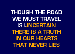 THOUGH THE ROAD
WE MUST TRAVEL
IS UNCERTAIN
THERE IS A TRUTH
IN OUR HEARTS
THAT NEVER LIES
