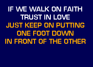 IF WE WALK 0N FAITH
TRUST IN LOVE
JUST KEEP ON PUTTING
ONE FOOT DOWN
IN FRONT OF THE OTHER