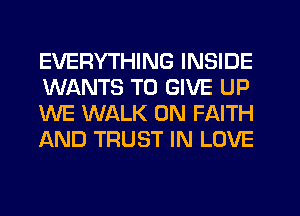 EVERYTHING INSIDE
WANTS TO GIVE UP
WE WALK 0N FAITH
AND TRUST IN LOVE