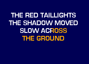 THE RED TAILLIGHTS
THE SHADOW MOVED
SLOW ACROSS
THE GROUND