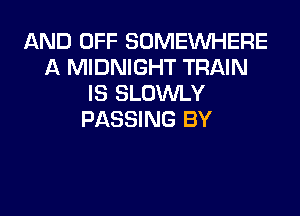 AND OFF SOMEINHERE
A MIDNIGHT TRAIN
IS SLOWLY
PASSING BY