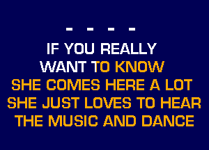 IF YOU REALLY
WANT TO KNOW
SHE COMES HERE A LOT
SHE JUST LOVES TO HEAR
THE MUSIC AND DANCE