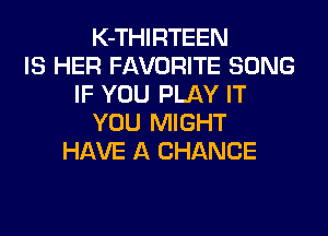 K-THIRTEEN
IS HER FAVORITE SONG
IF YOU PLAY IT
YOU MIGHT
HAVE A CHANCE