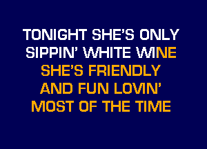 TONIGHT SHE'S ONLY
SIPPIM WHITE WINE
SHE'S FRIENDLY
AND FUN LOVIN'
MOST OF THE TIME