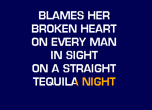 BLAMES HER
BROKEN HEART
0N EVERY MAN

IN SIGHT
ON A STRAIGHT
TEQUILA NIGHT