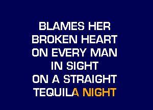 BLAMES HER
BROKEN HEART
0N EVERY MAN

IN SIGHT
ON A STRAIGHT
TEQUILA NIGHT