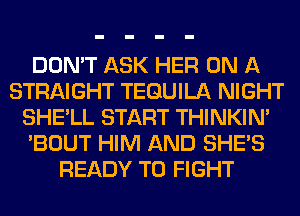 DON'T ASK HER ON A
STRAIGHT TEQUILA NIGHT
SHE'LL START THINKIM
'BOUT HIM AND SHE'S
READY TO FIGHT