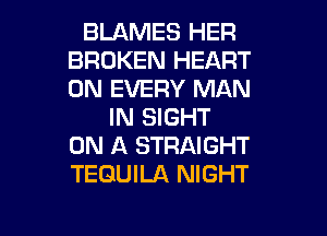 BLAMES HER
BROKEN HEART
0N EVERY MAN

IN SIGHT

ON A STRAIGHT
TEQUILA NIGHT