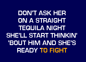 DON'T ASK HER

ON A STRAIGHT

TEQUILA NIGHT
SHE'LL START THINKIM
'BOUT HIM AND SHE'S

READY TO FIGHT