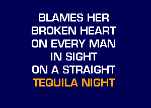 BLAMES HER
BROKEN HEART
0N EVERY MAN

IN SIGHT
ON A STRAIGHT
TEQUILA NIGHT