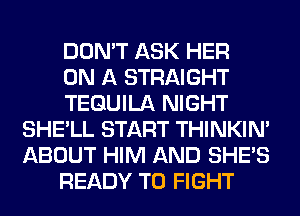 DON'T ASK HER

ON A STRAIGHT

TEQUILA NIGHT
SHE'LL START THINKIM
ABOUT HIM AND SHE'S

READY TO FIGHT