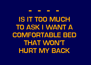 IS IT TOO MUCH
TO ASK I WANT A
COMFORTABLE BED
THAT WON'T
HURT MY BACK