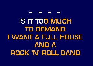 IS IT TOO MUCH
TO DEMAND
I WANT A FULL HOUSE
AND A
ROCK 'N' ROLL BAND