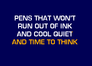PENS THAT WON'T
RUN OUT OF INK
AND COOL QUIET

AND TIME TO THINK