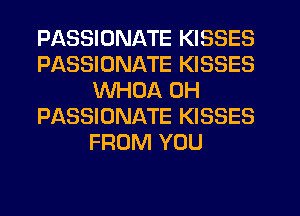 PASSIDNATE KISSES
PASSIUNATE KISSES
WHDA 0H
PIXSSIONATE KISSES
FROM YOU