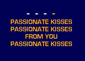 PASSIONATE KISSES
PASSIONATE KISSES
FROM YOU
PASSIONATE KISSES