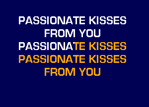 PASSIUNATE KISSES
FROM YOU
PASSIONATE KISSES
PASSIONATE KISSES
FROM YOU