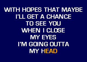 WITH HOPES THAT MAYBE
I'LL GET A CHANCE
TO SEE YOU
WHEN I CLOSE
MY EYES
I'M GOING OU'ITA
MY HEAD