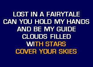 LOST IN A FAIRYTALE
CAN YOU HOLD MY HANDS
AND BE MY GUIDE
CLOUDS FILLED
WITH STARS
COVER YOUR SKIES