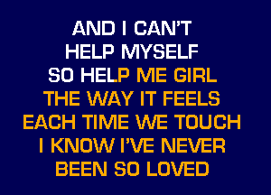 AND I CAN'T
HELP MYSELF
SO HELP ME GIRL
THE WAY IT FEELS
EACH TIME WE TOUCH
I KNOW I'VE NEVER
BEEN SD LOVED