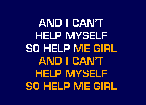 AND I CAN'T
HELP MYSELF
SO HELP ME GIRL
AND I CAN'T
HELP MYSELF

SO HELP ME GIRL l