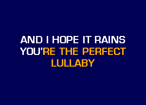 AND I HOPE IT RAINS
YOU'RE THE PERFECT

LULLABY