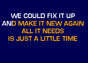 WE COULD FIX IT UP
AND MAKE IT NEW AGAIN
ALL IT NEEDS
IS JUST A LITTLE TIME