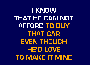 I KNOW
THAT HE CAN NOT
AFFORD TO BUY
THAT CAR
EVEN THOUGH
HE'D LOVE

TO MAKE IT MINE l