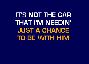 IT'S NOT THE CAR
THAT I'M NEEDIN'
JUST A CHANCE
TO BE WTH HIM

g