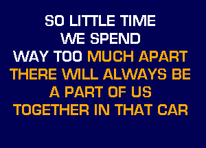 80 LITTLE TIME
WE SPEND
WAY TOO MUCH APART
THERE WILL ALWAYS BE
A PART OF US
TOGETHER IN THAT CAR