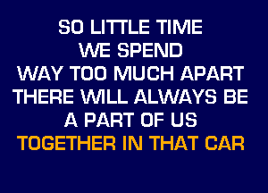 80 LITTLE TIME
WE SPEND
WAY TOO MUCH APART
THERE WILL ALWAYS BE
A PART OF US
TOGETHER IN THAT CAR