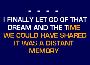 I FINALLY LET GO OF THAT
DREAM AND THE TIME
WE COULD HAVE SHARED
IT WAS A DISTANT
MEMORY