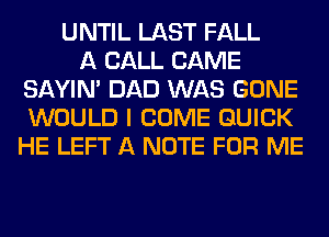 UNTIL LAST FALL
A CALL CAME
SAYIN' DAD WAS GONE
WOULD I COME QUICK
HE LEFT A NOTE FOR ME