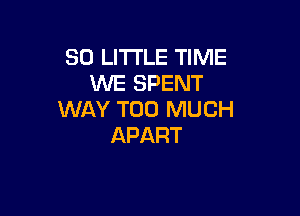 30 LITTLE TIME
WE SPENT

WAY TOO MUCH
APART