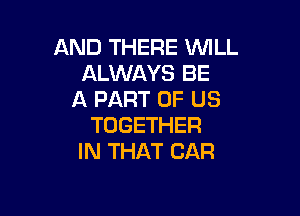 AND THERE WILL
ALWAYS BE
A PART OF US

TOGETHER
IN THAT CAR