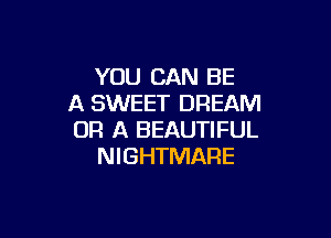 YOU CAN BE
A SWEET DREAM

OR A BEAUTIFUL
NIGHTMARE