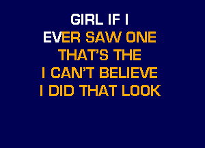 GIRL IF I
EVER SAW ONE
THAT'S THE
I CAN'T BELIEVE

I DID THAT LOOK