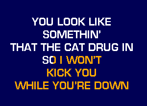 YOU LOOK LIKE
SOMETHIN'
THAT THE CAT DRUG IN
80 I WON'T
KICK YOU
WHILE YOU'RE DOWN