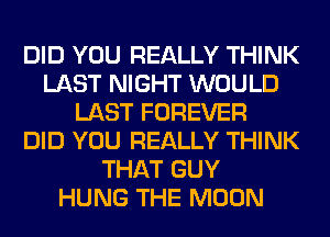 DID YOU REALLY THINK
LAST NIGHT WOULD
LAST FOREVER
DID YOU REALLY THINK
THAT GUY
HUNG THE MOON