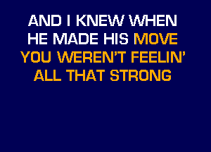 AND I KNEW WHEN
HE MADE HIS MOVE
YOU WEREN'T FEELIM
ALL THAT STRONG