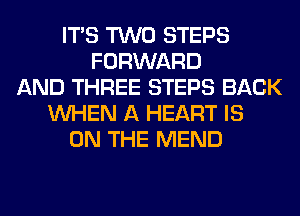 ITS TWO STEPS
FORWARD
AND THREE STEPS BACK
WHEN A HEART IS
ON THE MEND