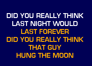 DID YOU REALLY THINK
LAST NIGHT WOULD
LAST FOREVER
DID YOU REALLY THINK
THAT GUY
HUNG THE MOON