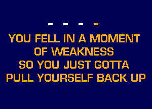 YOU FELL IN A MOMENT
0F WEAKNESS
SO YOU JUST GOTTA
PULL YOURSELF BACK UP