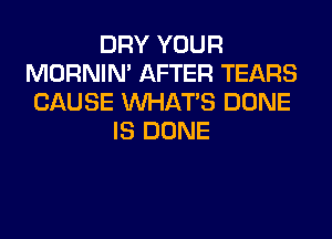 DRY YOUR
MORNIM AFTER TEARS
CAUSE WHATS DONE
IS DONE