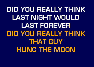 DID YOU REALLY THINK
LAST NIGHT WOULD
LAST FOREVER
DID YOU REALLY THINK
THAT GUY
HUNG THE MOON